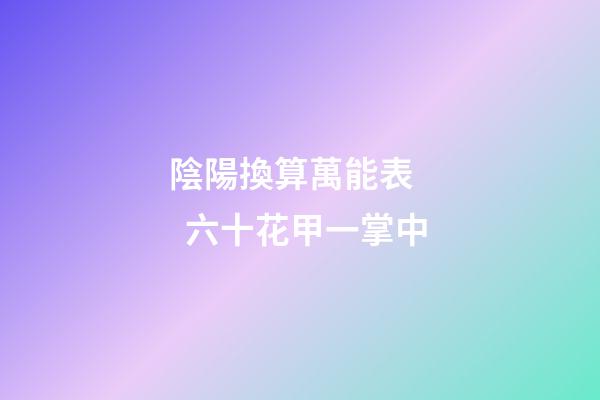 陰陽換算萬能表    六十花甲一掌中